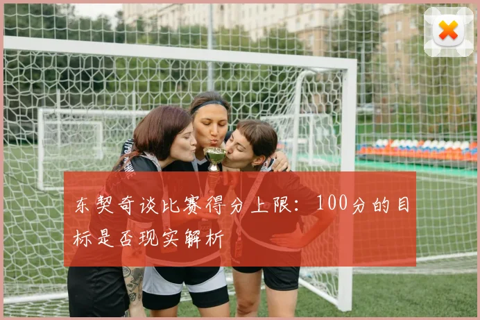 东契奇谈比赛得分上限：100分的目标是否现实解析