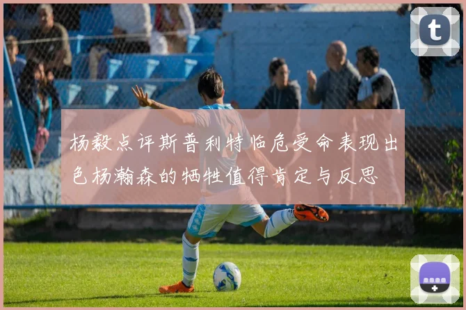 杨毅点评斯普利特临危受命表现出色杨瀚森的牺牲值得肯定与反思