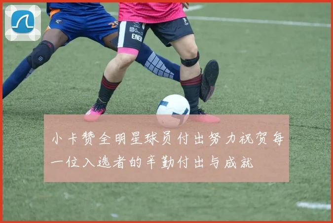 小卡赞全明星球员付出努力祝贺每一位入选者的辛勤付出与成就