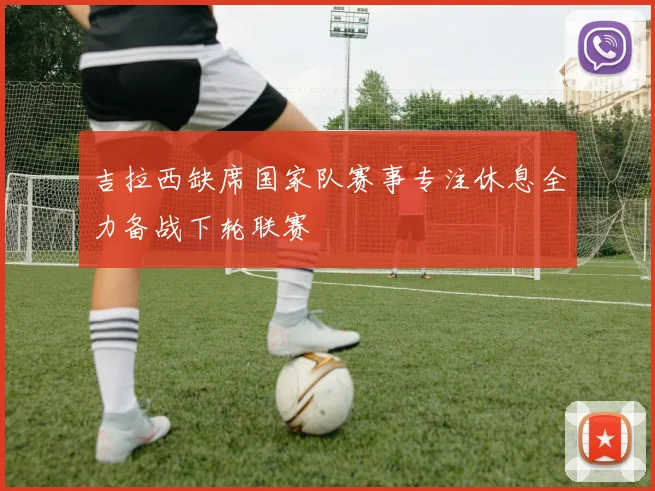 吉拉西缺席国家队赛事专注休息全力备战下轮联赛
