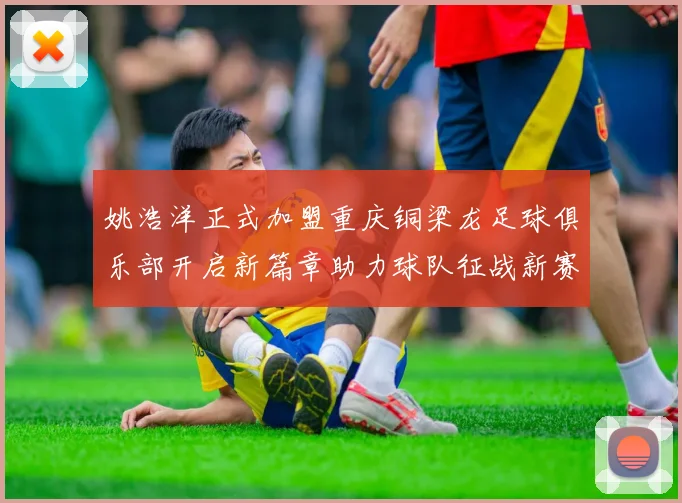 姚浩洋正式加盟重庆铜梁龙足球俱乐部开启新篇章助力球队征战新赛季