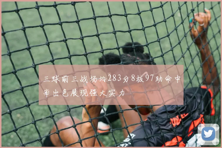 三球前三战场均283分8板97助命中率出色展现强大实力