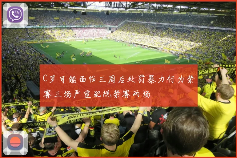 C罗可能面临三周后处罚暴力行为禁赛三场严重犯规禁赛两场