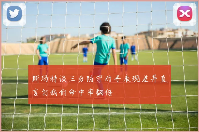 斯玛特谈三分防守对手表现差异直言打我们命中率翻倍
