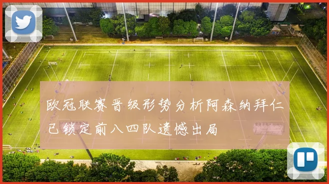 欧冠联赛晋级形势分析阿森纳拜仁已锁定前八四队遗憾出局