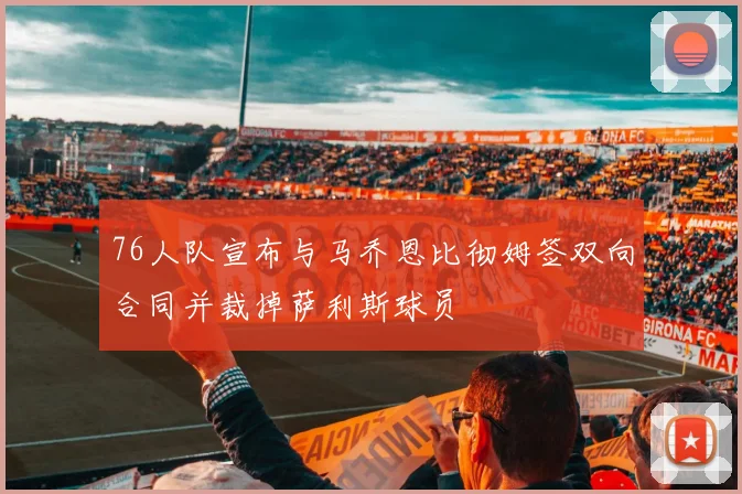 76人队宣布与马乔恩比彻姆签双向合同并裁掉萨利斯球员