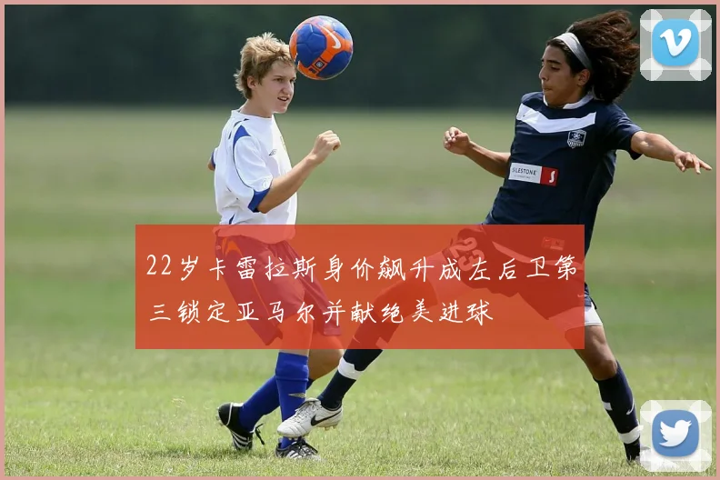 22岁卡雷拉斯身价飙升成左后卫第三锁定亚马尔并献绝美进球