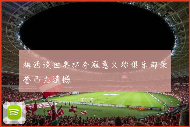 梅西谈世界杯夺冠意义称俱乐部荣誉已无遗憾