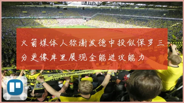 火箭媒体人称谢泼德中投似保罗三分更像库里展现全能进攻能力