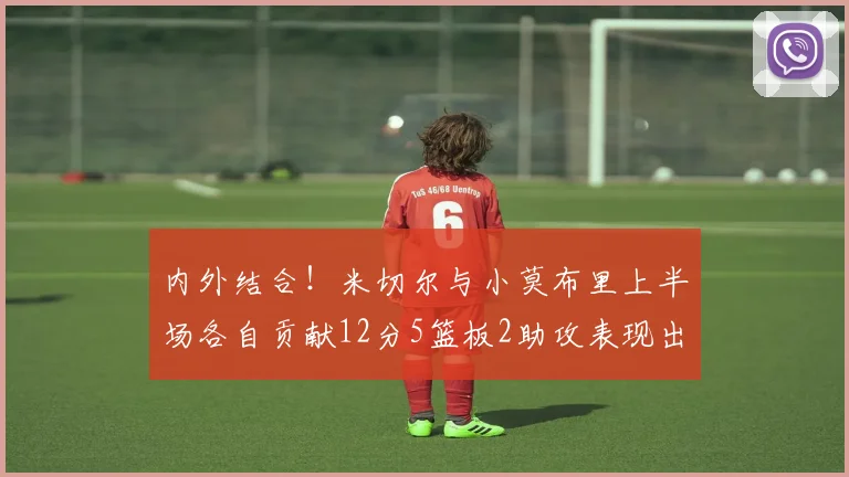 内外结合！米切尔与小莫布里上半场各自贡献12分5篮板2助攻表现出色