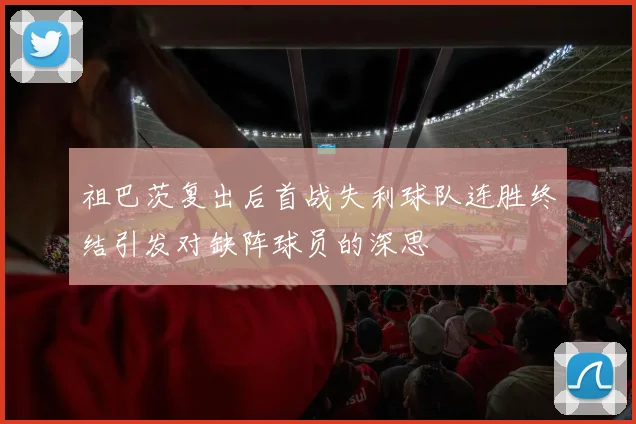 祖巴茨复出后首战失利球队连胜终结引发对缺阵球员的深思