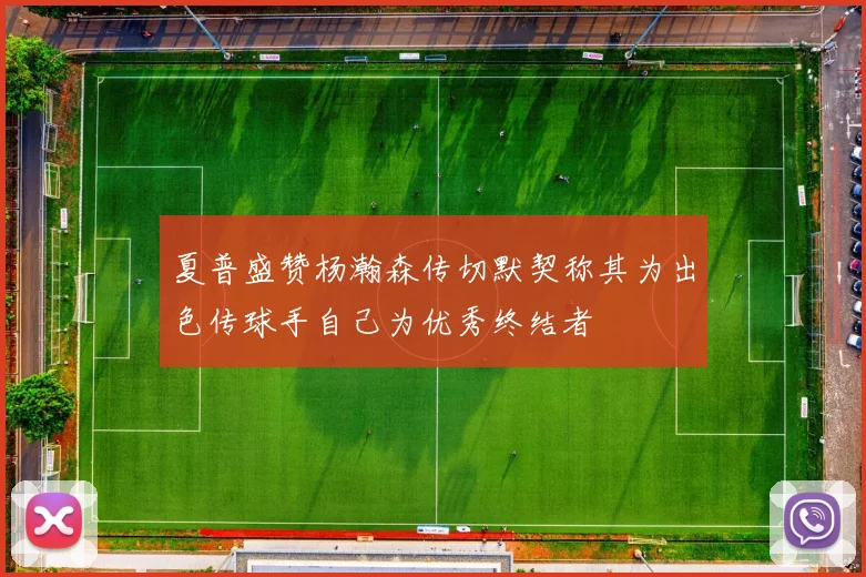 夏普盛赞杨瀚森传切默契称其为出色传球手自己为优秀终结者