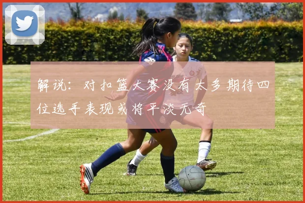 解说：对扣篮大赛没有太多期待四位选手表现或将平淡无奇