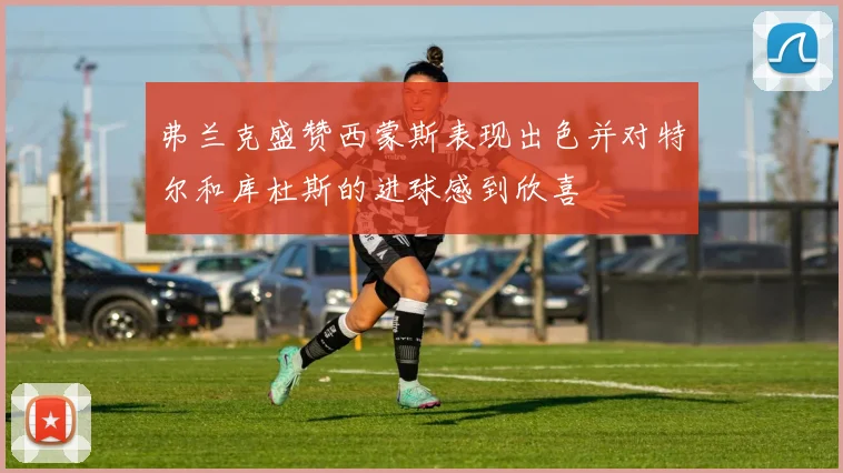 弗兰克盛赞西蒙斯表现出色并对特尔和库杜斯的进球感到欣喜