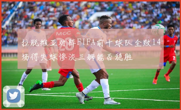 拉脱维亚对阵FIFA前十球队全败14场得失球惨淡三狮能否稳胜
