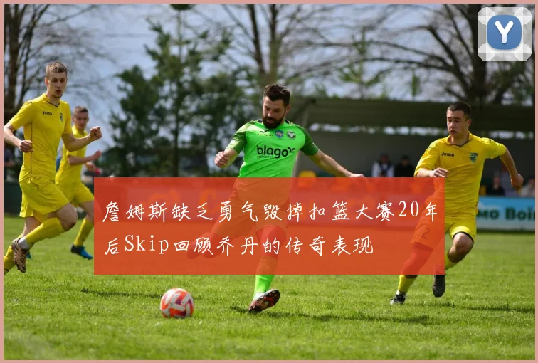 詹姆斯缺乏勇气毁掉扣篮大赛20年后Skip回顾乔丹的传奇表现