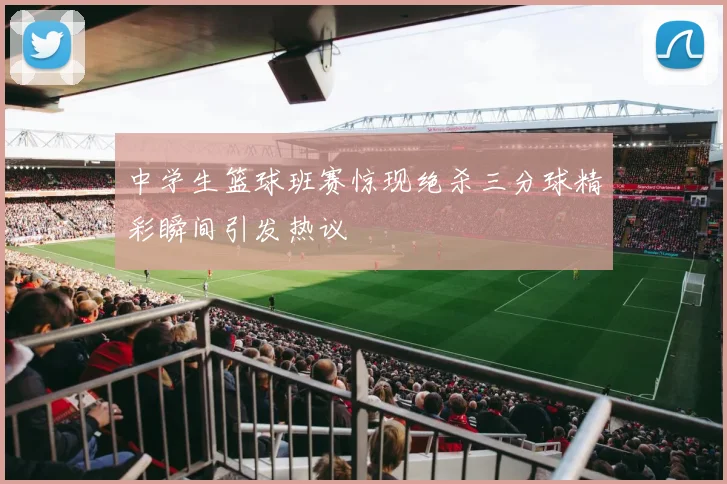 中学生篮球班赛惊现绝杀三分球精彩瞬间引发热议