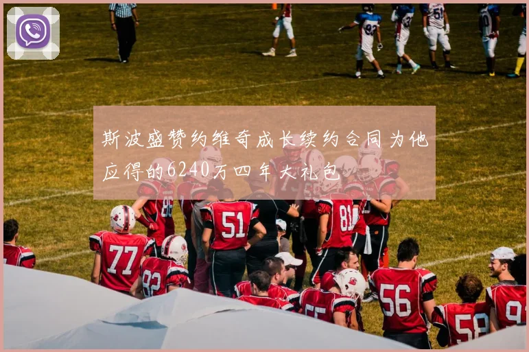 斯波盛赞约维奇成长续约合同为他应得的6240万四年大礼包