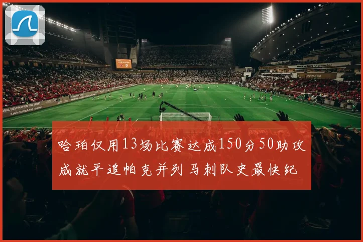 哈珀仅用13场比赛达成150分50助攻成就平追帕克并列马刺队史最快纪录