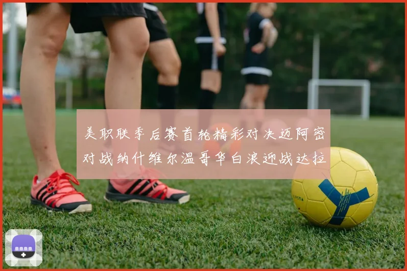 美职联季后赛首轮精彩对决迈阿密对战纳什维尔温哥华白浪迎战达拉斯