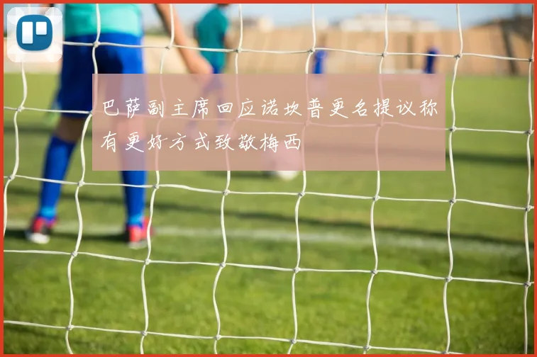 巴萨副主席回应诺坎普更名提议称有更好方式致敬梅西