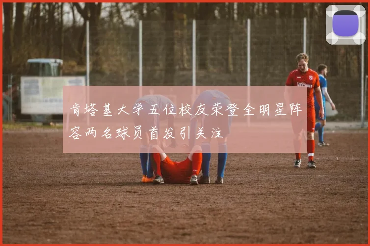 肯塔基大学五位校友荣登全明星阵容两名球员首发引关注