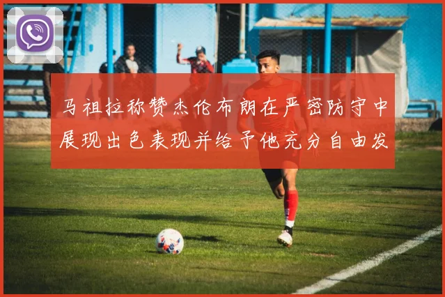 马祖拉称赞杰伦布朗在严密防守中展现出色表现并给予他充分自由发挥空间