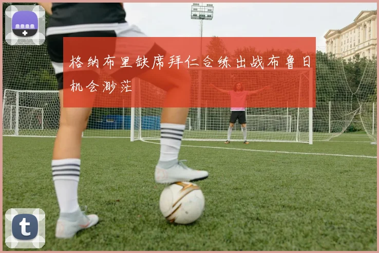 格纳布里缺席拜仁合练出战布鲁日机会渺茫