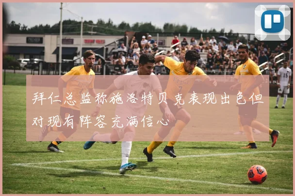 拜仁总监称施洛特贝克表现出色但对现有阵容充满信心