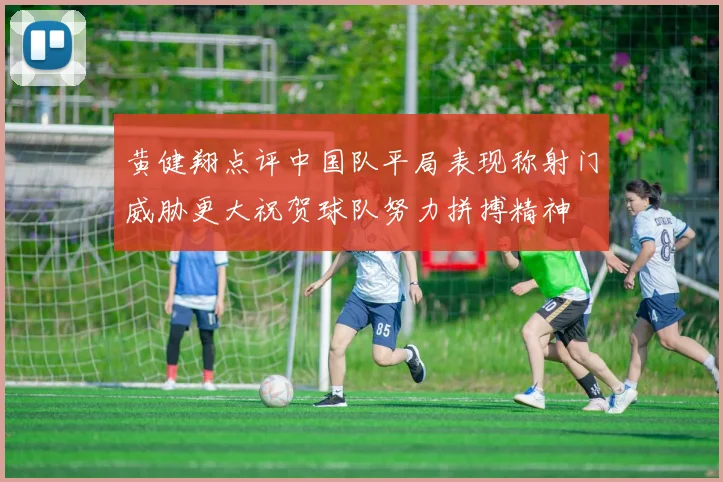 黄健翔点评中国队平局表现称射门威胁更大祝贺球队努力拼搏精神