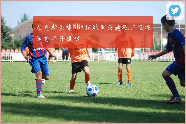尼克斯无缘NBA杯冠军麦迪逊广场花园将不升旗帜